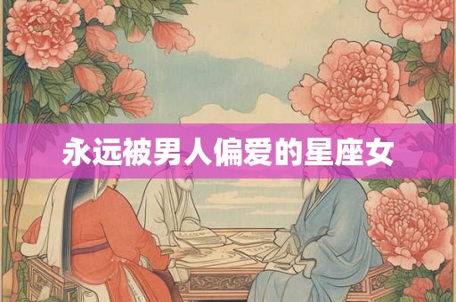 永远被男人偏爱的星座女 永远被男人偏爱的星座女