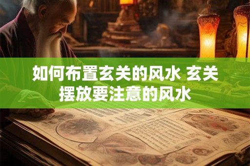 如何布置玄关的风水 玄关摆放要注意的风水