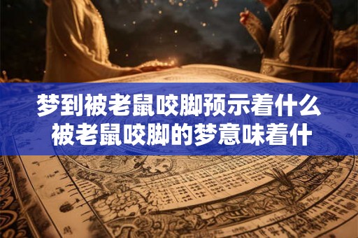 梦到被老鼠咬脚预示着什么 被老鼠咬脚的梦意味着什么