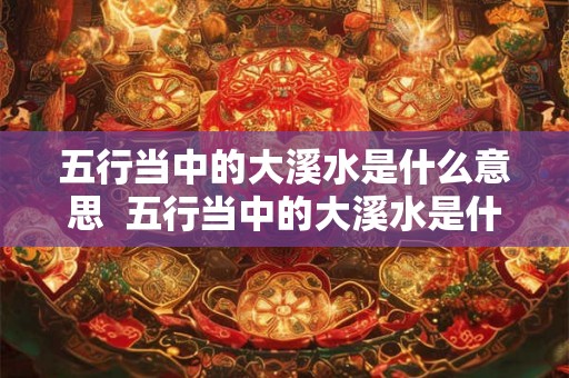 五行当中的大溪水是什么意思 五行当中的大溪水是什么意思 五行当中的大溪水是什么意思 五行当中的大溪水是什么意思