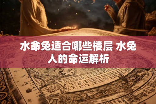 水命兔适合哪些楼层 水兔人的命运解析