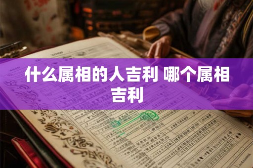 什么属相的人吉利 哪个属相吉利