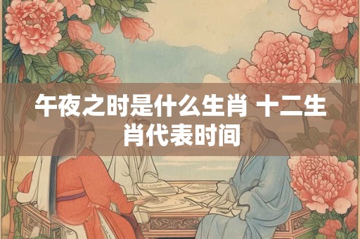 午夜之时是什么生肖 十二生肖代表时间