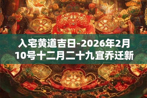 入宅黄道吉日-2026年2月10号十二月二十九宜乔迁新居吗 入宅黄道吉日-2026年2月10号十二月二十九宜乔迁新居吗