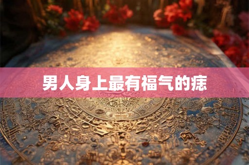 男人身上最有福气的痣 男人身上最有福气的痣