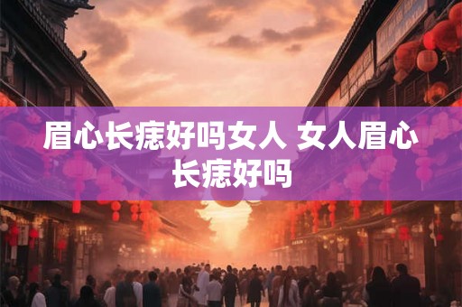 眉心长痣好吗女人 女人眉心长痣好吗