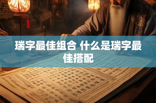 瑞字最佳组合 什么是瑞字最佳搭配