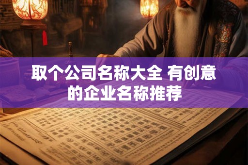 取个公司名称大全 有创意的企业名称推荐