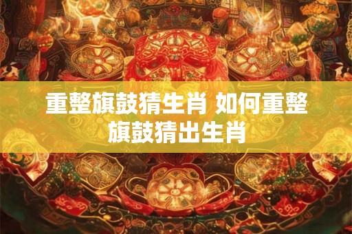 重整旗鼓猜生肖 如何重整旗鼓猜出生肖