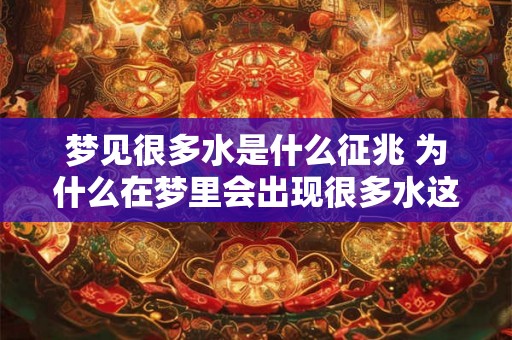 梦见很多水是什么征兆 为什么在梦里会出现很多水这代表着什么意义 梦见很多水是什么征兆 为什么在梦里会出现很多水这代表着什么意义