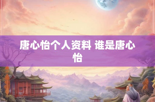 唐心怡个人资料 谁是唐心怡 唐心怡个人资料 谁是唐心怡