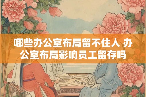哪些办公室布局留不住人 办公室布局影响员工留存吗