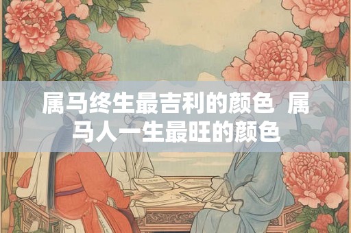 属马终生最吉利的颜色  属马人一生最旺的颜色