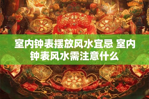 室内钟表摆放风水宜忌 室内钟表风水需注意什么