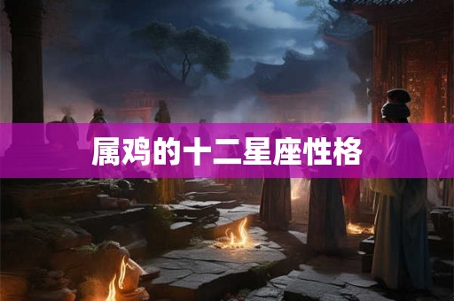 属鸡的十二星座性格