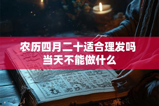农历四月二十适合理发吗 当天不能做什么