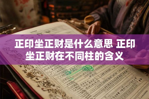 正印坐正财是什么意思 正印坐正财在不同柱的含义 正印坐正财是什么意思 正印坐正财在不同柱的含义