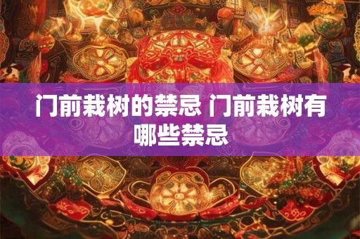门前栽树的禁忌 门前栽树有哪些禁忌