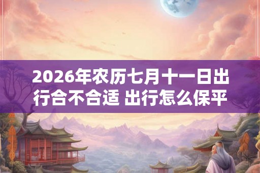 2026年农历七月十一日出行合不合适 出行怎么保平安