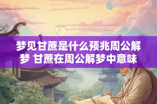 梦见甘蔗是什么预兆周公解梦 甘蔗在周公解梦中意味着什么