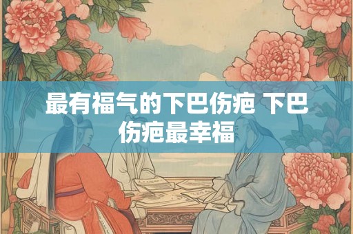 最有福气的下巴伤疤 下巴伤疤最幸福 最有福气的下巴伤疤 下巴伤疤最幸福