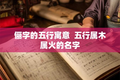 俪字的五行寓意  五行属木属火的名字
