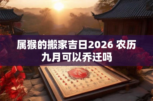 属猴的搬家吉日2026 农历九月可以乔迁吗