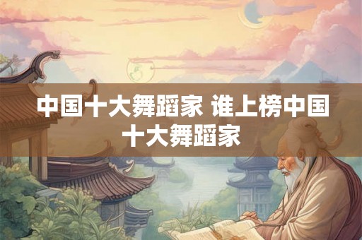 中国十大舞蹈家 谁上榜中国十大舞蹈家