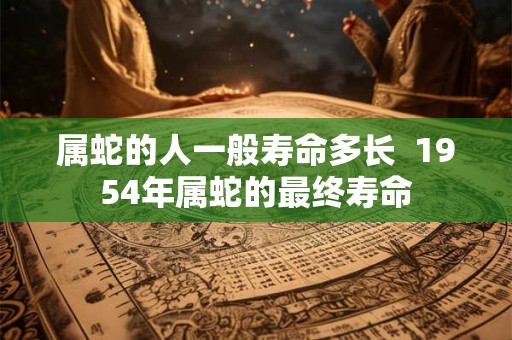 属蛇的人一般寿命多长  1954年属蛇的最终寿命