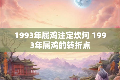 1993年属鸡注定坎坷 1993年属鸡的转折点 1993年属鸡注定坎坷 1993年属鸡的转折点