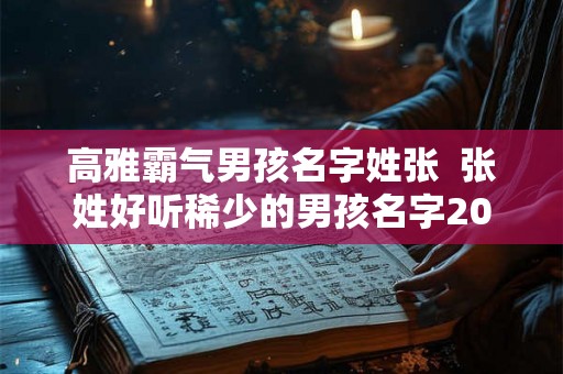高雅霸气男孩名字姓张  张姓好听稀少的男孩名字2026