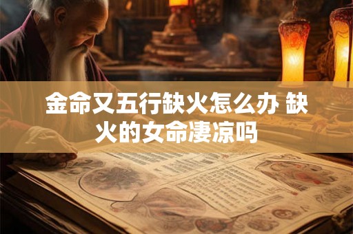 金命又五行缺火怎么办 缺火的女命凄凉吗
