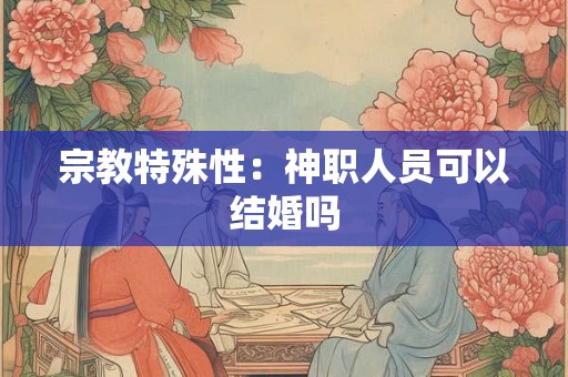 宗教特殊性：神职人员可以结婚吗