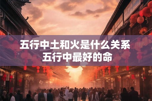 五行中土和火是什么关系  五行中最好的命