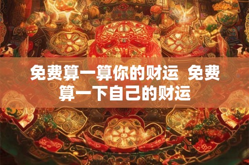 免费算一算你的财运 免费算一下自己的财运 免费算一算你的财运 免费算一下自己的财运