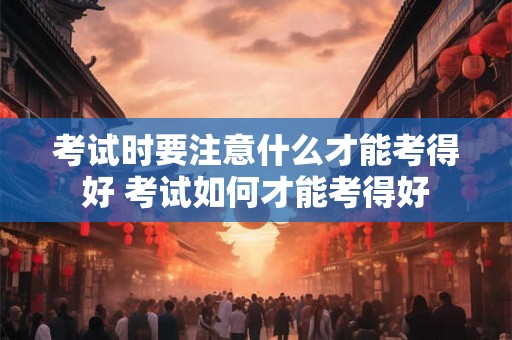 考试时要注意什么才能考得好 考试如何才能考得好