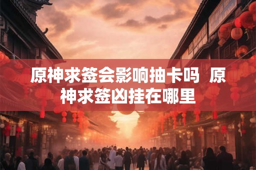 原神求签会影响抽卡吗 原神求签凶挂在哪里 原神求签会影响抽卡吗 原神求签凶挂在哪里