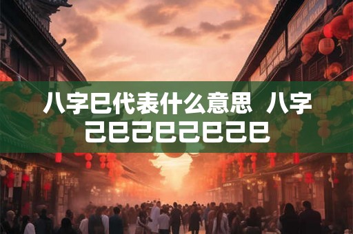 八字巳代表什么意思  八字己巳己巳己巳己巳