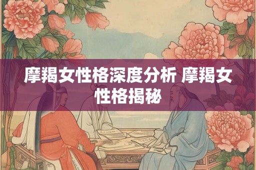摩羯女性格深度分析 摩羯女性格揭秘 摩羯女性格深度分析 摩羯女性格揭秘