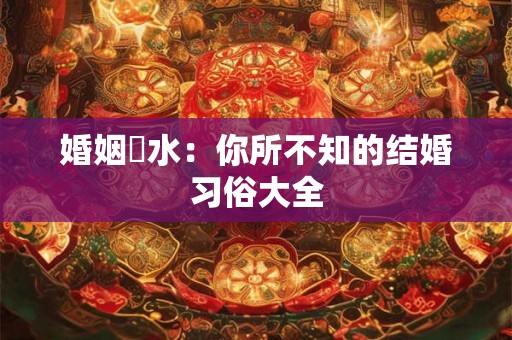 婚姻風水:你所不知的结婚习俗大全 婚姻風水:你所不知的结婚习俗大全