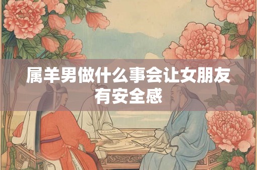 属羊男做什么事会让女朋友有安全感
