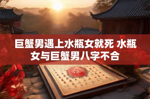 巨蟹男遇上水瓶女就死 水瓶女与巨蟹男八字不合