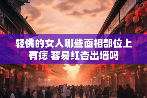 轻佻的女人哪些面相部位上有痣 容易红杏出墙吗