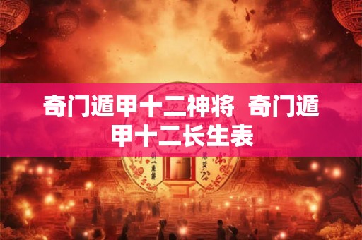 奇门遁甲十二神将  奇门遁甲十二长生表