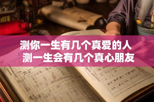 测你一生有几个真爱的人 测一生会有几个真心朋友 测你一生有几个真爱的人 测一生会有几个真心朋友