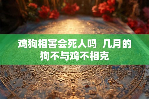 鸡狗相害会死人吗 几月的狗不与鸡不相克 鸡狗相害会死人吗 几月的狗不与鸡不相克