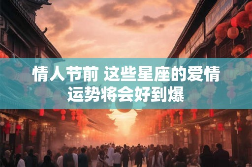 情人节前 这些星座的爱情运势将会好到爆