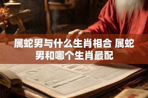 属蛇男与什么生肖相合 属蛇男和哪个生肖最配