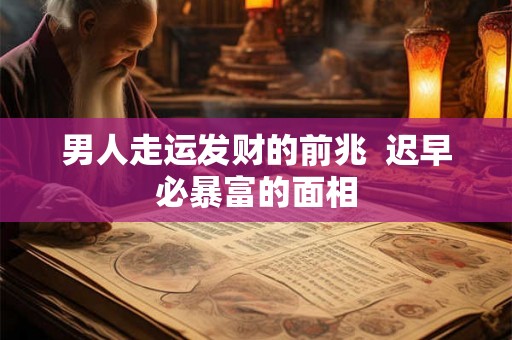 男人走运发财的前兆 迟早必暴富的面相 男人走运发财的前兆 迟早必暴富的面相