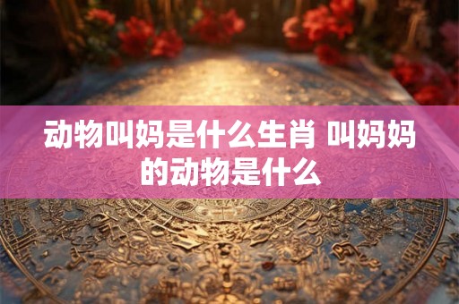 动物叫妈是什么生肖 叫妈妈的动物是什么